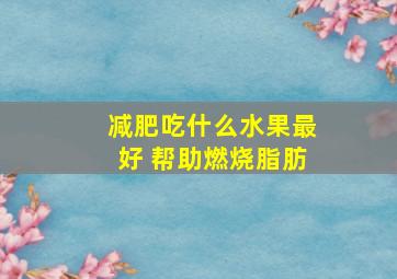 减肥吃什么水果最好 帮助燃烧脂肪